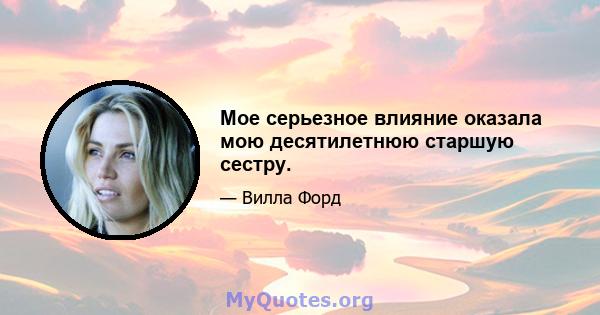 Мое серьезное влияние оказала мою десятилетнюю старшую сестру.