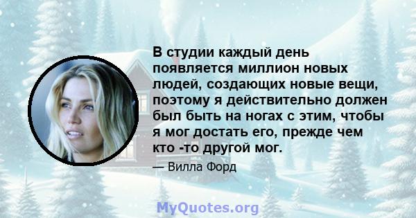 В студии каждый день появляется миллион новых людей, создающих новые вещи, поэтому я действительно должен был быть на ногах с этим, чтобы я мог достать его, прежде чем кто -то другой мог.