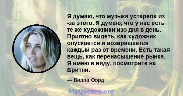 Я думаю, что музыка устарела из -за этого. Я думаю, что у нас есть те же художники изо дня в день. Приятно видеть, как художник опускается и возвращается каждый раз от времени. Есть такая вещь, как перенасыщение рынка.