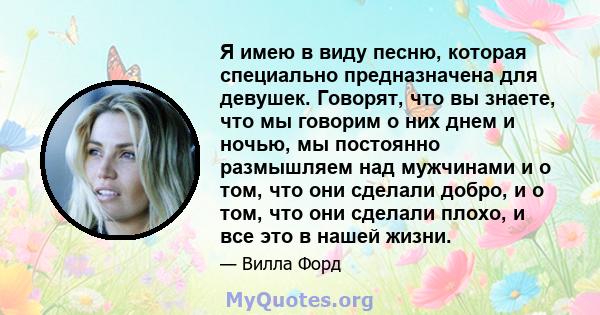 Я имею в виду песню, которая специально предназначена для девушек. Говорят, что вы знаете, что мы говорим о них днем ​​и ночью, мы постоянно размышляем над мужчинами и о том, что они сделали добро, и о том, что они