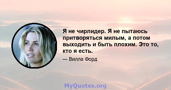 Я не чирлидер. Я не пытаюсь притворяться милым, а потом выходить и быть плохим. Это то, кто я есть.