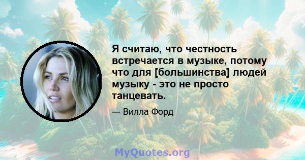 Я считаю, что честность встречается в музыке, потому что для [большинства] людей музыку - это не просто танцевать.