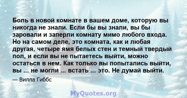 Боль в новой комнате в вашем доме, которую вы никогда не знали. Если бы вы знали, вы бы заровали и заперли комнату мимо любого входа. Но на самом деле, это комната, как и любая другая, четыре ямя белых стен и темный