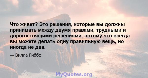 Что живет? Это решения, которые вы должны принимать между двумя правами, трудными и дорогостоящими решениями, потому что всегда вы можете делать одну правильную вещь, но иногда не два.