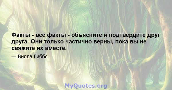 Факты - все факты - объясните и подтвердите друг друга. Они только частично верны, пока вы не свяжите их вместе.