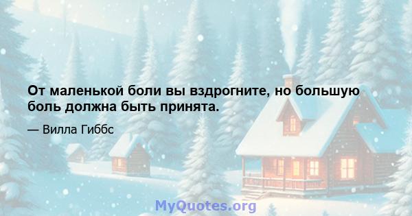 От маленькой боли вы вздрогните, но большую боль должна быть принята.