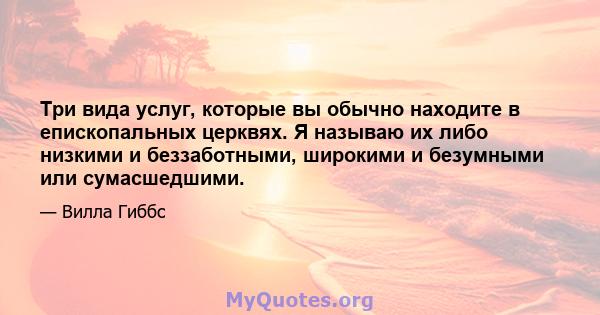 Три вида услуг, которые вы обычно находите в епископальных церквях. Я называю их либо низкими и беззаботными, широкими и безумными или сумасшедшими.