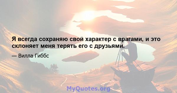 Я всегда сохраняю свой характер с врагами, и это склоняет меня терять его с друзьями.