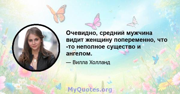 Очевидно, средний мужчина видит женщину попеременно, что -то неполное существо и ангелом.