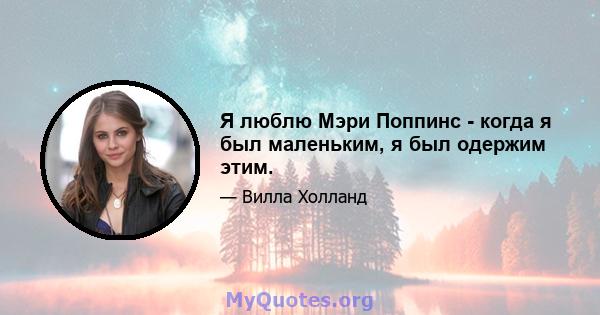 Я люблю Мэри Поппинс - когда я был маленьким, я был одержим этим.