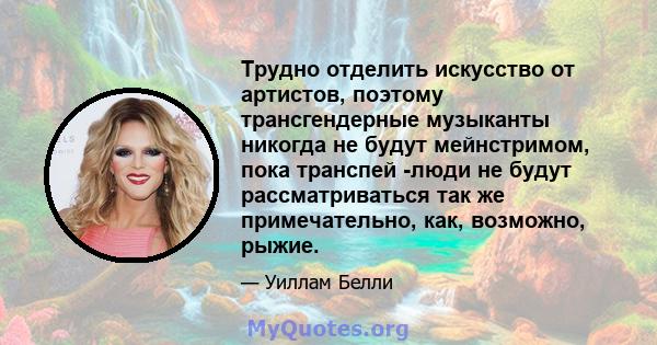 Трудно отделить искусство от артистов, поэтому трансгендерные музыканты никогда не будут мейнстримом, пока транспей -люди не будут рассматриваться так же примечательно, как, возможно, рыжие.