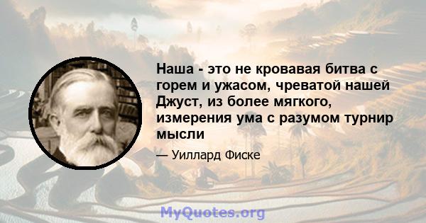 Наша - это не кровавая битва с горем и ужасом, чреватой нашей Джуст, из более мягкого, измерения ума с разумом турнир мысли