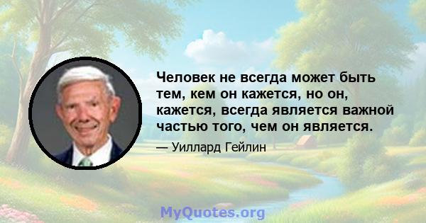 Человек не всегда может быть тем, кем он кажется, но он, кажется, всегда является важной частью того, чем он является.