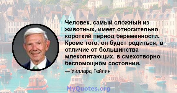 Человек, самый сложный из животных, имеет относительно короткий период беременности. Кроме того, он будет родиться, в отличие от большинства млекопитающих, в смехотворно беспомощном состоянии.