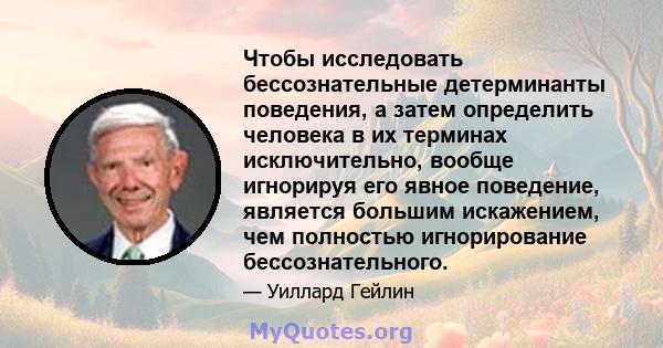 Чтобы исследовать бессознательные детерминанты поведения, а затем определить человека в их терминах исключительно, вообще игнорируя его явное поведение, является большим искажением, чем полностью игнорирование