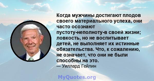 Когда мужчины достигают плодов своего материального успеха, они часто осознают пустоту-неполноту-в своей жизни; ловкость, но не воспитывает детей, не выполняет их истинные обязательства. Что, к сожалению, не означает,