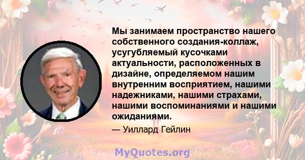 Мы занимаем пространство нашего собственного создания-коллаж, усугубляемый кусочками актуальности, расположенных в дизайне, определяемом нашим внутренним восприятием, нашими надежниками, нашими страхами, нашими