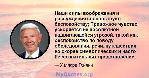 Наши силы воображения и рассуждения способствуют беспокойству; Тревожное чувство ускоряется не абсолютной надвигающейся угрозой, такой как беспокойство по поводу обследования, речи, путешествия, но скорее символических