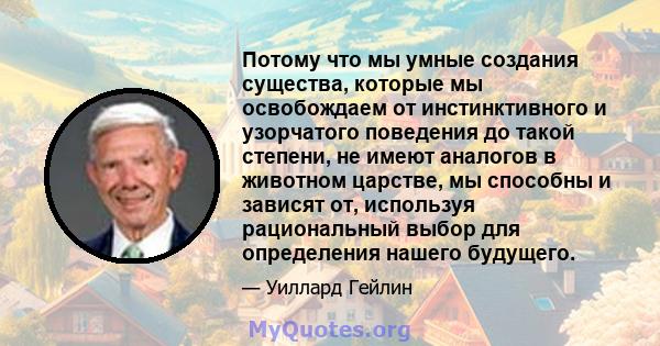 Потому что мы умные создания существа, которые мы освобождаем от инстинктивного и узорчатого поведения до такой степени, не имеют аналогов в животном царстве, мы способны и зависят от, используя рациональный выбор для