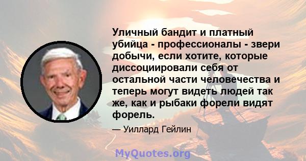 Уличный бандит и платный убийца - профессионалы - звери добычи, если хотите, которые диссоциировали себя от остальной части человечества и теперь могут видеть людей так же, как и рыбаки форели видят форель.