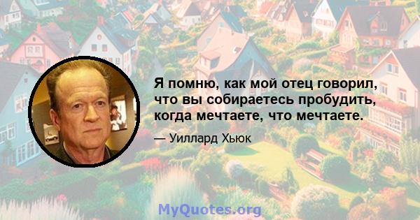 Я помню, как мой отец говорил, что вы собираетесь пробудить, когда мечтаете, что мечтаете.