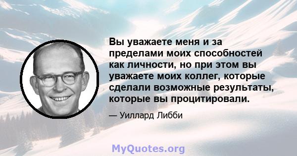 Вы уважаете меня и за пределами моих способностей как личности, но при этом вы уважаете моих коллег, которые сделали возможные результаты, которые вы процитировали.