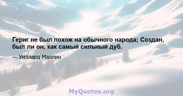 Гериг не был похож на обычного народа; Создан, был ли он, как самый сильный дуб.