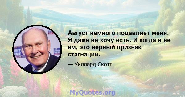 Август немного подавляет меня. Я даже не хочу есть. И когда я не ем, это верный признак стагнации.