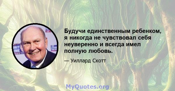 Будучи единственным ребенком, я никогда не чувствовал себя неуверенно и всегда имел полную любовь.