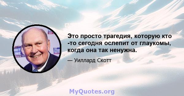 Это просто трагедия, которую кто -то сегодня ослепит от глаукомы, когда она так ненужна.