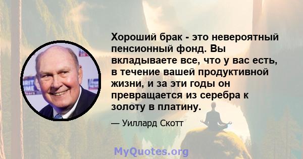 Хороший брак - это невероятный пенсионный фонд. Вы вкладываете все, что у вас есть, в течение вашей продуктивной жизни, и за эти годы он превращается из серебра к золоту в платину.