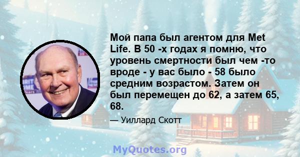 Мой папа был агентом для Met Life. В 50 -х годах я помню, что уровень смертности был чем -то вроде - у вас было - 58 было средним возрастом. Затем он был перемещен до 62, а затем 65, 68.