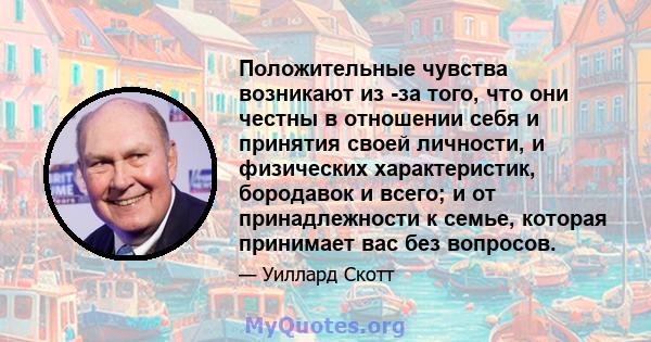 Положительные чувства возникают из -за того, что они честны в отношении себя и принятия своей личности, и физических характеристик, бородавок и всего; и от принадлежности к семье, которая принимает вас без вопросов.