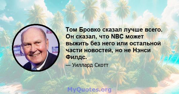 Том Бровко сказал лучше всего. Он сказал, что NBC может выжить без него или остальной части новостей, но не Нэнси Филдс.