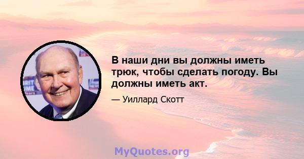 В наши дни вы должны иметь трюк, чтобы сделать погоду. Вы должны иметь акт.