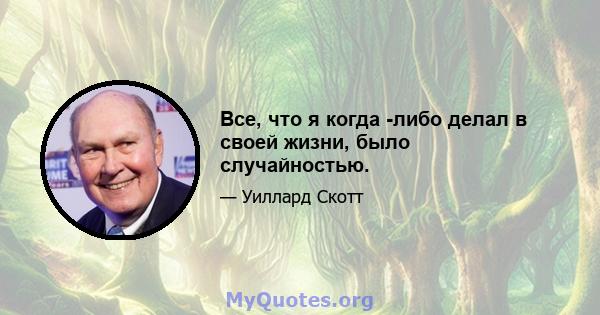 Все, что я когда -либо делал в своей жизни, было случайностью.