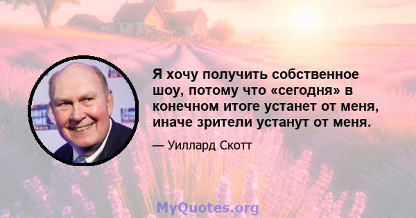 Я хочу получить собственное шоу, потому что «сегодня» в конечном итоге устанет от меня, иначе зрители устанут от меня.