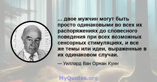 ... двое мужчин могут быть просто одинаковыми во всех их распоряжениях до словесного поведения при всех возможных сенсорных стимуляциях, и все же темы или идеи, выраженные в их одинаковом случаи.