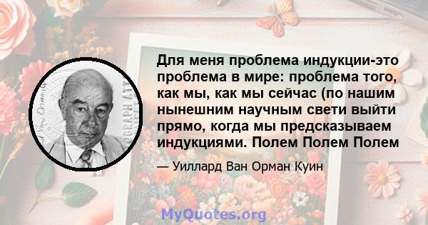 Для меня проблема индукции-это проблема в мире: проблема того, как мы, как мы сейчас (по нашим нынешним научным свети выйти прямо, когда мы предсказываем индукциями. Полем Полем Полем