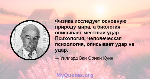 Физика исследует основную природу мира, а биология описывает местный удар. Психология, человеческая психология, описывает удар на удар.