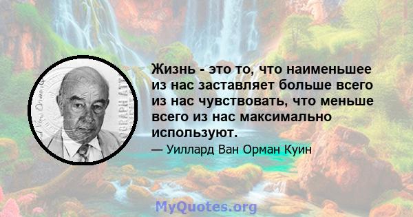 Жизнь - это то, что наименьшее из нас заставляет больше всего из нас чувствовать, что меньше всего из нас максимально используют.