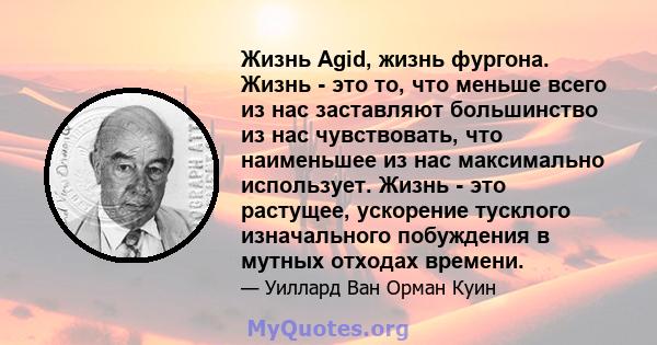 Жизнь Agid, жизнь фургона. Жизнь - это то, что меньше всего из нас заставляют большинство из нас чувствовать, что наименьшее из нас максимально использует. Жизнь - это растущее, ускорение тусклого изначального