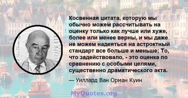 Косвенная цитата, которую мы обычно можем рассчитывать на оценку только как лучше или хуже, более или менее верны, и мы даже не можем надеяться на астроктный стандарт все больше и меньше; То, что задействовало, - это