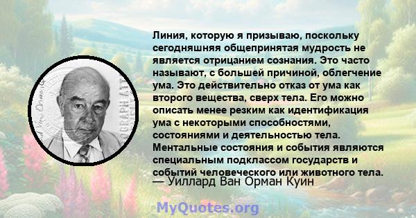 Линия, которую я призываю, поскольку сегодняшняя общепринятая мудрость не является отрицанием сознания. Это часто называют, с большей причиной, облегчение ума. Это действительно отказ от ума как второго вещества, сверх