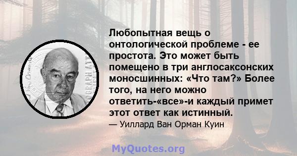 Любопытная вещь о онтологической проблеме - ее простота. Это может быть помещено в три англосаксонских моносшинных: «Что там?» Более того, на него можно ответить-«все»-и каждый примет этот ответ как истинный.