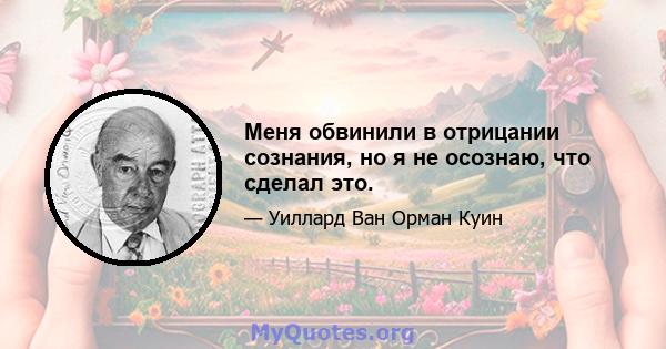 Меня обвинили в отрицании сознания, но я не осознаю, что сделал это.