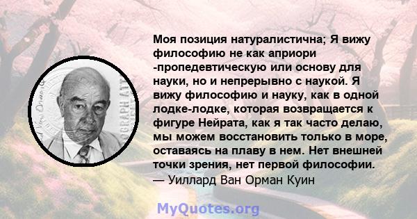 Моя позиция натуралистична; Я вижу философию не как априори -пропедевтическую или основу для науки, но и непрерывно с наукой. Я вижу философию и науку, как в одной лодке-лодке, которая возвращается к фигуре Нейрата, как 