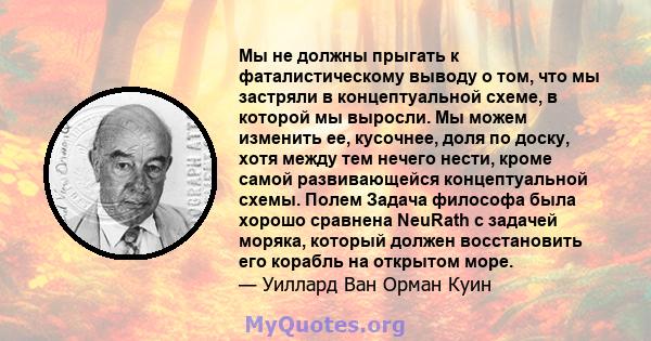 Мы не должны прыгать к фаталистическому выводу о том, что мы застряли в концептуальной схеме, в которой мы выросли. Мы можем изменить ее, кусочнее, доля по доску, хотя между тем нечего нести, кроме самой развивающейся