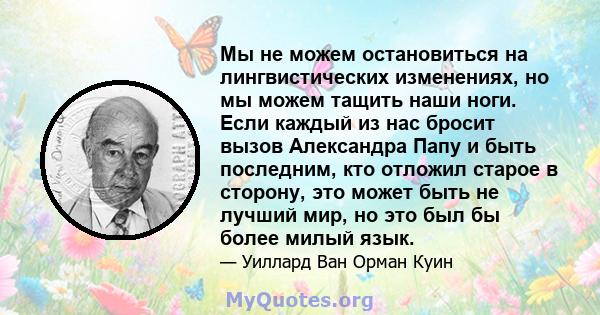 Мы не можем остановиться на лингвистических изменениях, но мы можем тащить наши ноги. Если каждый из нас бросит вызов Александра Папу и быть последним, кто отложил старое в сторону, это может быть не лучший мир, но это