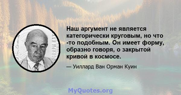 Наш аргумент не является категорически круговым, но что -то подобным. Он имеет форму, образно говоря, о закрытой кривой в космосе.